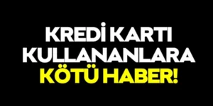Kredi Kartı Kullananlara Üzücü Haber